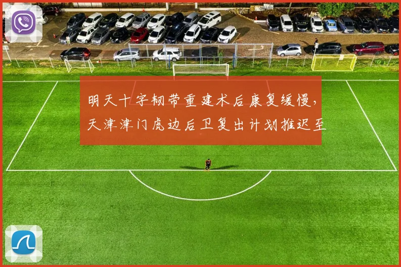 明天十字韧带重建术后康复缓慢，天津津门虎边后卫复出计划推迟至九月