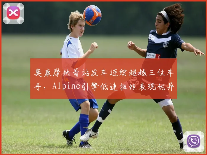 奥康摩纳哥站发车连续超越三位车手，Alpine引擎低速扭矩表现优异
