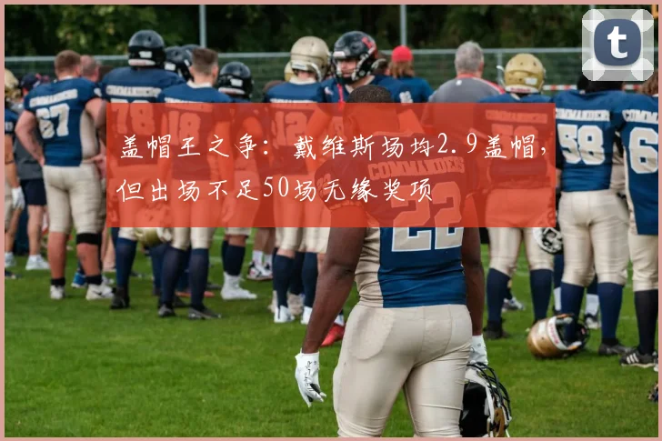 盖帽王之争:戴维斯场均2.9盖帽,但出场不足50场无缘奖项