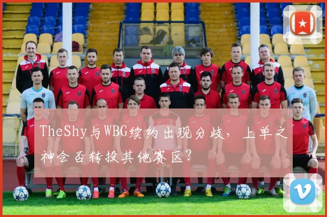TheShy与WBG续约出现分歧,上单之神会否转投其他赛区?