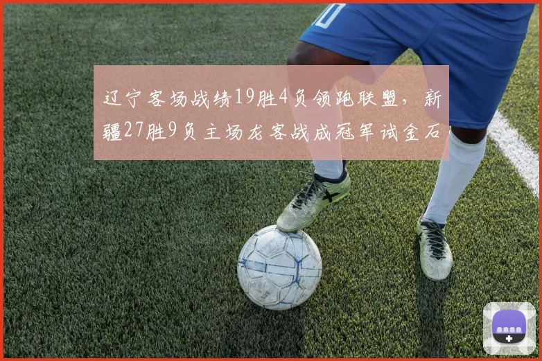 辽宁客场战绩19胜4负领跑联盟,新疆27胜9负主场龙客战成冠军试金石__br_