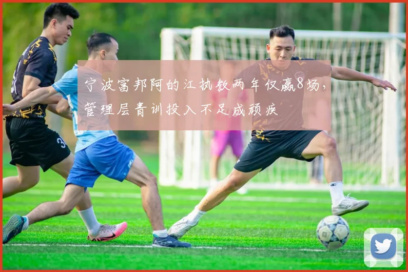 宁波富邦阿的江执教两年仅赢8场，管理层青训投入不足成顽疾