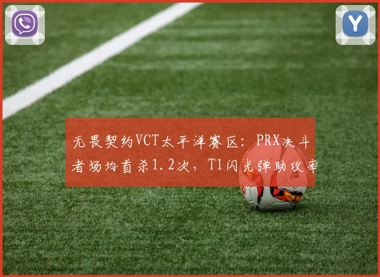 无畏契约VCT太平洋赛区：PRX决斗者场均首杀1.2次，T1闪光弹助攻率垫底
