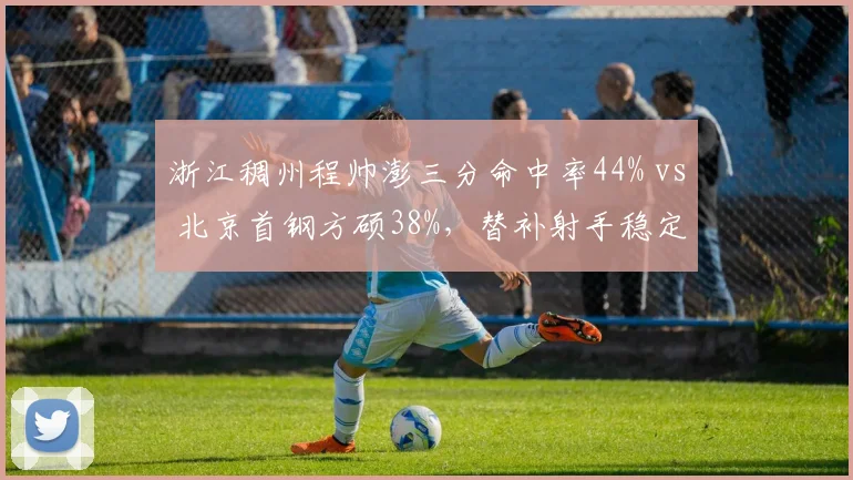 浙江稠州程帅澎三分命中率44% vs 北京首钢方硕38%,替补射手稳定性对比
