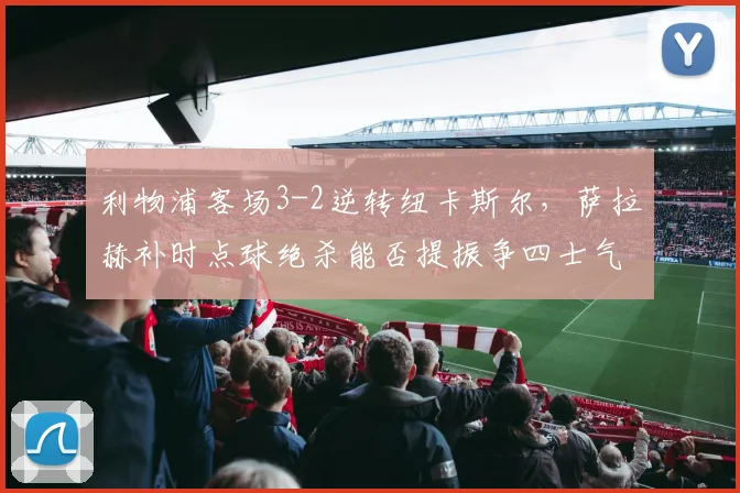 利物浦客场3-2逆转纽卡斯尔，萨拉赫补时点球绝杀能否提振争四士气？