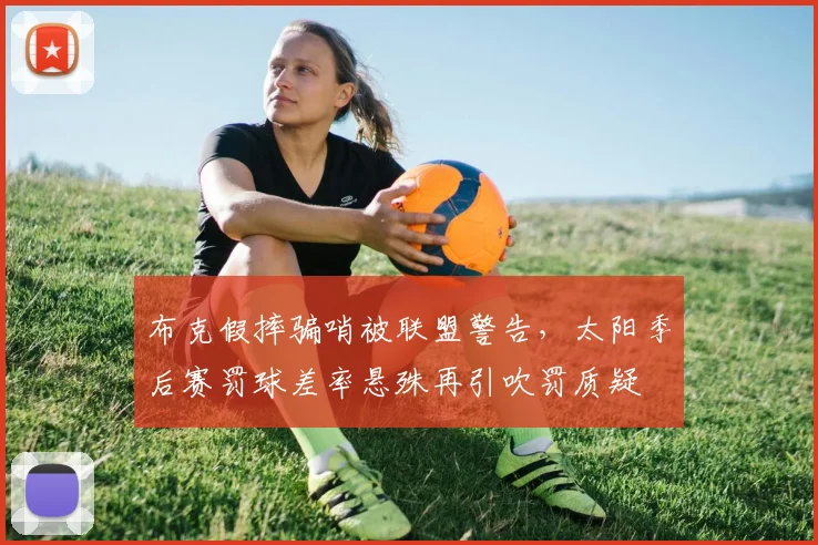 布克假摔骗哨被联盟警告，太阳季后赛罚球差率悬殊再引吹罚质疑